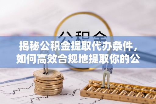 南投市揭秘公积金提取代办条件，如何高效合规地提取你的公积金