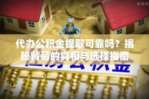 南投市代办公积金提取可靠吗？揭秘背后的真相与选择指南