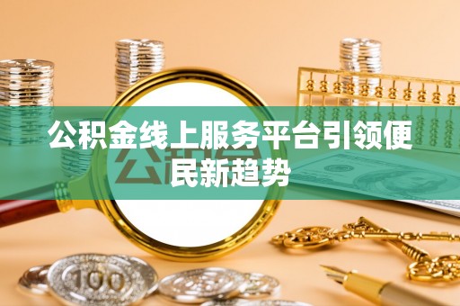 南投市公积金线上服务平台引领便民新趋势
