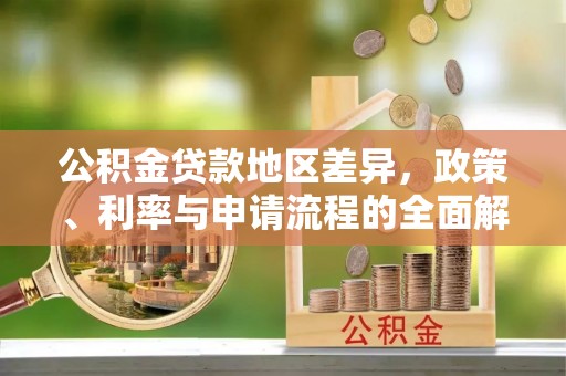 南投市公积金贷款地区差异，政策、利率与申请流程的全面解析