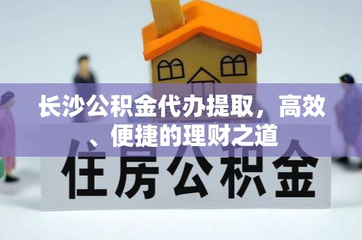 南投市长沙公积金代办提取，高效、便捷的理财之道