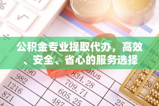 南投市公积金专业提取代办，高效、安全、省心的服务选择