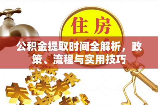 南投市公积金提取时间全解析，政策、流程与实用技巧