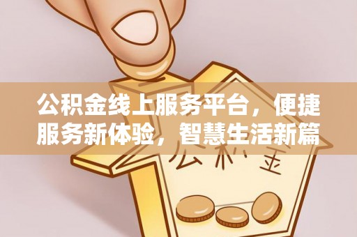 南投市公积金线上服务平台，便捷服务新体验，智慧生活新篇章