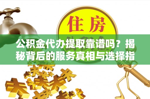 南投市公积金代办提取靠谱吗？揭秘背后的服务真相与选择指南