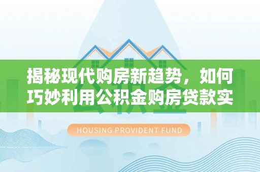 南投市揭秘现代购房新趋势，如何巧妙利用公积金购房贷款实现梦想家园