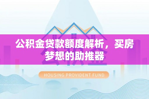 南投市公积金贷款额度解析，买房梦想的助推器