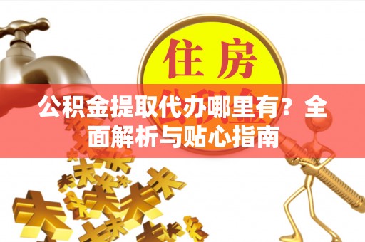 南投市公积金提取代办哪里有？全面解析与贴心指南