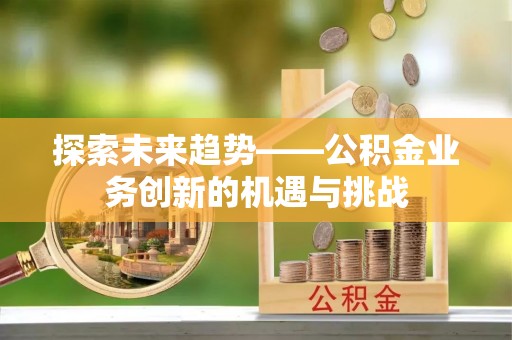 南投市探索未来趋势——公积金业务创新的机遇与挑战