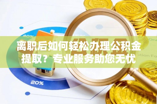 南投市离职后如何轻松办理公积金提取？专业服务助您无忧