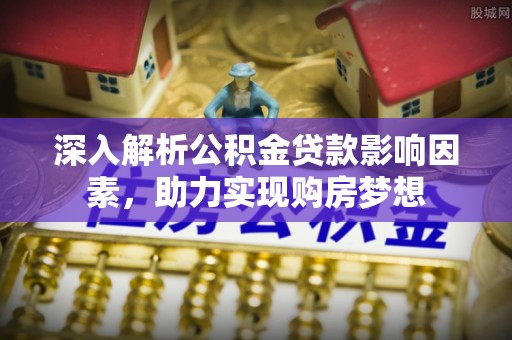 南投市深入解析公积金贷款影响因素，助力实现购房梦想