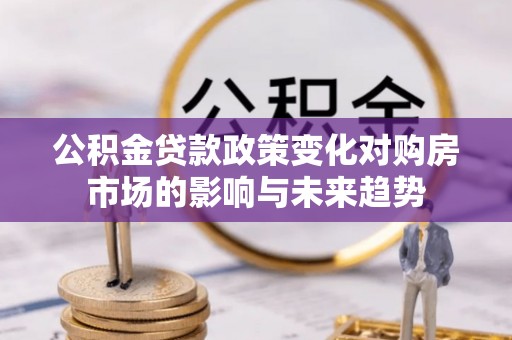 南投市公积金贷款政策变化对购房市场的影响与未来趋势