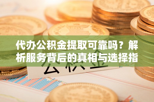 南投市代办公积金提取可靠吗？解析服务背后的真相与选择指南