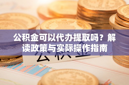 南投市公积金可以代办提取吗？解读政策与实际操作指南