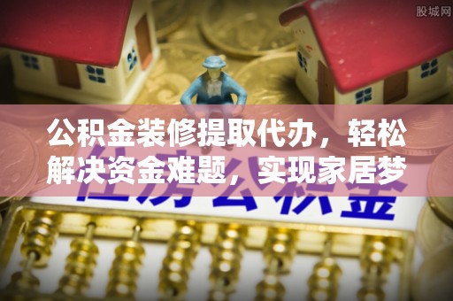 南投市公积金装修提取代办，轻松解决资金难题，实现家居梦想