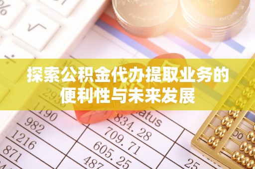南投市探索公积金代办提取业务的便利性与未来发展