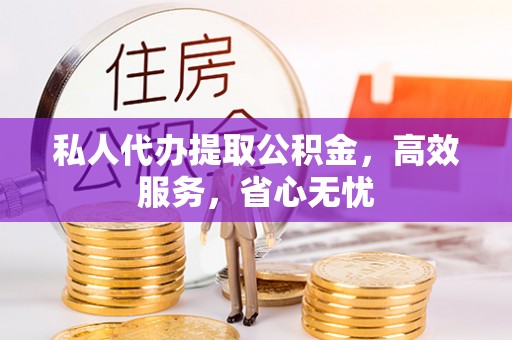 南投市私人代办提取公积金，高效服务，省心无忧