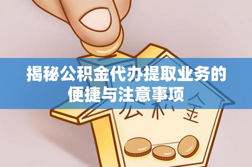 南投市揭秘公积金代办提取业务的便捷与注意事项
