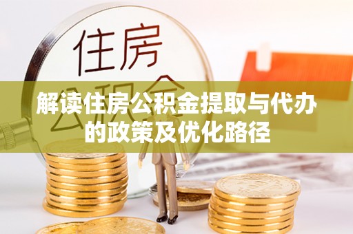 南投市解读住房公积金提取与代办的政策及优化路径