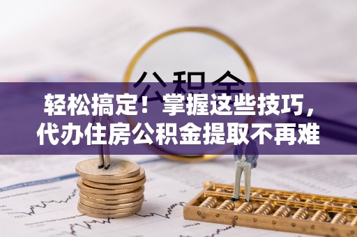 南投市轻松搞定！掌握这些技巧，代办住房公积金提取不再难