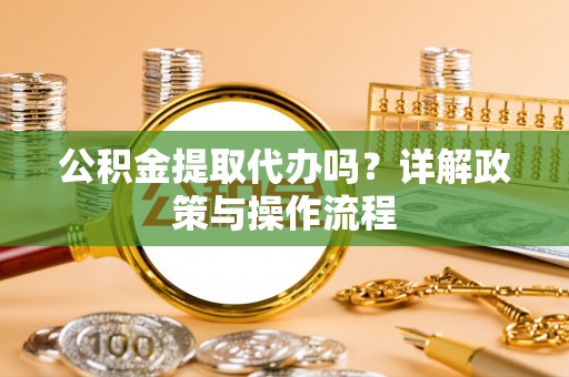 南投市公积金提取代办吗？详解政策与操作流程