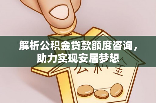 南投市解析公积金贷款额度咨询，助力实现安居梦想