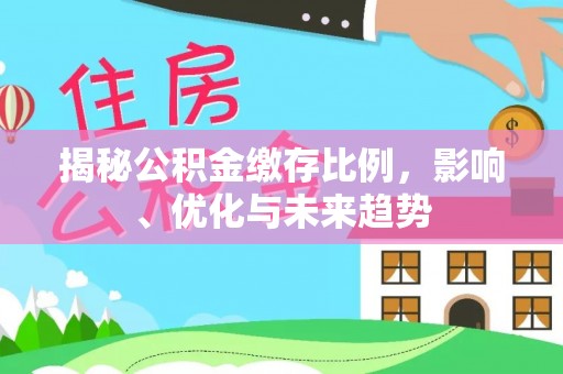 南投市揭秘公积金缴存比例，影响、优化与未来趋势