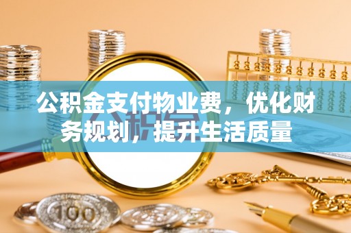 南投市公积金支付物业费，优化财务规划，提升生活质量