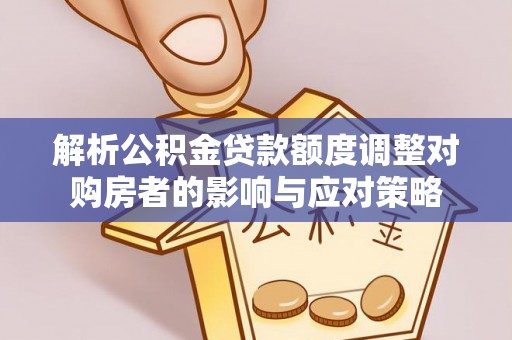南投市解析公积金贷款额度调整对购房者的影响与应对策略