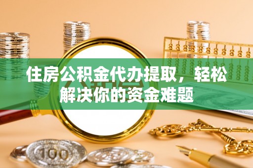 南投市住房公积金代办提取，轻松解决你的资金难题