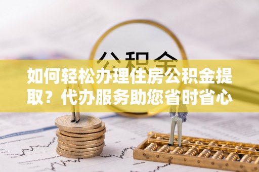 南投市如何轻松办理住房公积金提取？代办服务助您省时省心