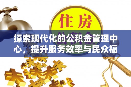 南投市探索现代化的公积金管理中心，提升服务效率与民众福祉的关键