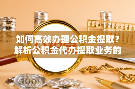 南投市如何高效办理公积金提取？解析公积金代办提取业务的全流程