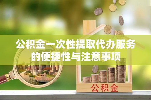 南投市公积金一次性提取代办服务的便捷性与注意事项