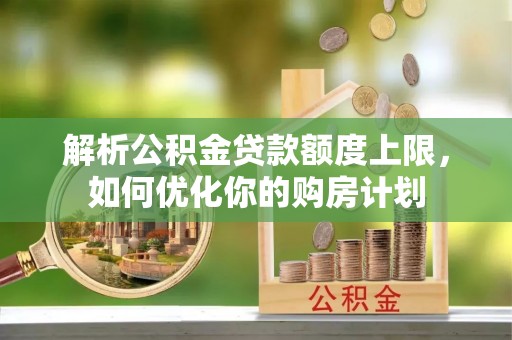 南投市解析公积金贷款额度上限，如何优化你的购房计划