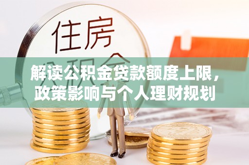 南投市解读公积金贷款额度上限，政策影响与个人理财规划