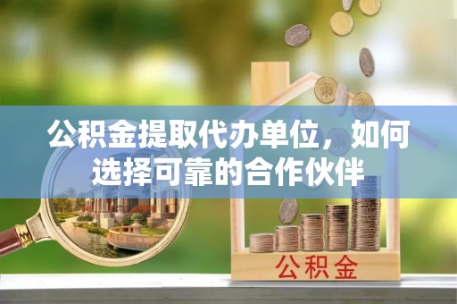 南投市公积金提取代办单位，如何选择可靠的合作伙伴