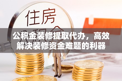 南投市公积金装修提取代办，高效解决装修资金难题的利器