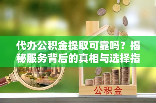 南投市代办公积金提取可靠吗？揭秘服务背后的真相与选择指南