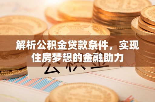南投市解析公积金贷款条件，实现住房梦想的金融助力