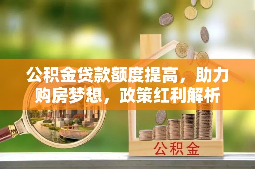 南投市公积金贷款额度提高，助力购房梦想，政策红利解析