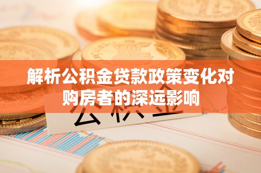 南投市解析公积金贷款政策变化对购房者的深远影响