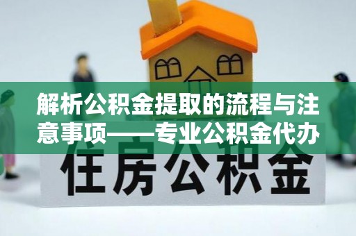 南投市解析公积金提取的流程与注意事项——专业公积金代办提取咨询服务