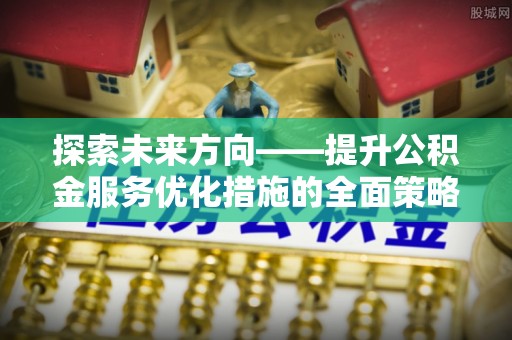 南投市探索未来方向——提升公积金服务优化措施的全面策略