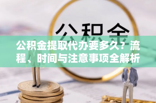 南投市公积金提取代办要多久？流程、时间与注意事项全解析
