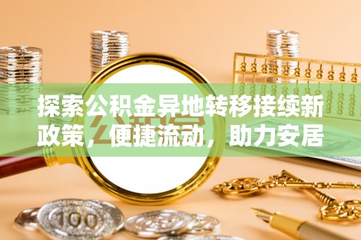 南投市探索公积金异地转移接续新政策，便捷流动，助力安居梦想