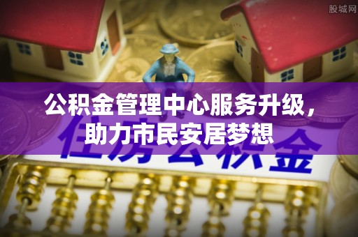 南投市公积金管理中心服务升级，助力市民安居梦想
