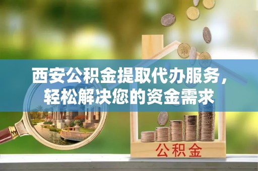 南投市西安公积金提取代办服务，轻松解决您的资金需求