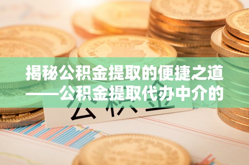 南投市揭秘公积金提取的便捷之道——公积金提取代办中介的专业服务