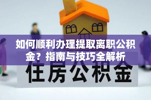 南投市如何顺利办理提取离职公积金？指南与技巧全解析